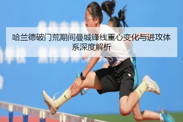 哈兰德破门荒期间曼城锋线重心变化与进攻体系深度解析 - mksports