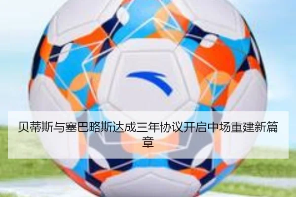 贝蒂斯与塞巴略斯达成三年协议开启中场重建新篇章 - mksports