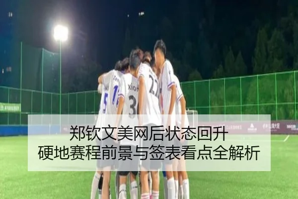 郑钦文美网后状态回升 硬地赛程前景与签表看点全解析 - mksports